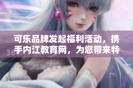 可樂(lè)品牌發(fā)起福利活動(dòng)，攜手內(nèi)江教育網(wǎng)，為您帶來(lái)特別引導(dǎo)！
