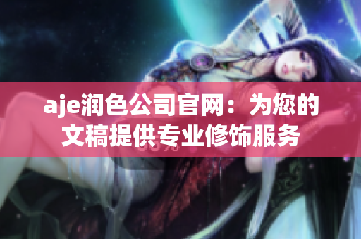 aje潤(rùn)色公司官網(wǎng)：為您的文稿提供專業(yè)修飾服務(wù)