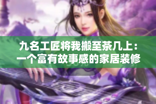 九名工匠將我搬至茶幾上：一個(gè)富有故事感的家居裝修故事