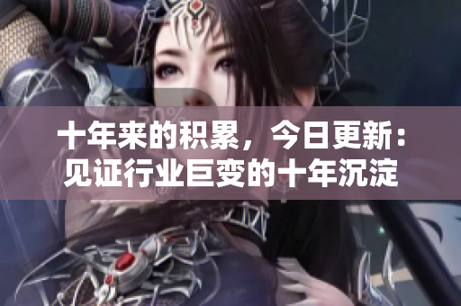 十年來的積累，今日更新：見證行業(yè)巨變的十年沉淀