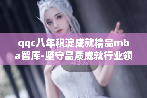 qqc八年積淀成就精品mba智庫(kù)-堅(jiān)守品質(zhì)成就行業(yè)領(lǐng)航