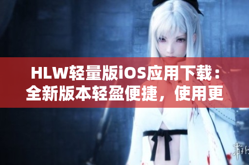 HLW輕量版iOS應(yīng)用下載：全新版本輕盈便捷，使用更加順暢