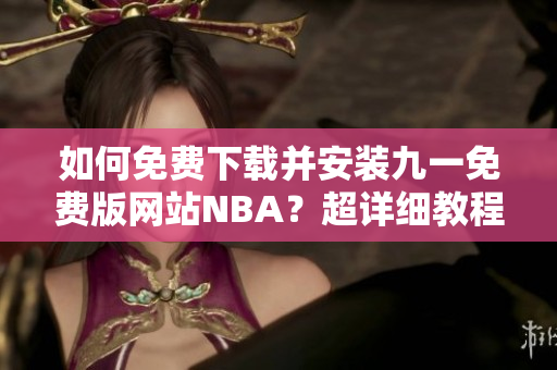 如何免費(fèi)下載并安裝九一免費(fèi)版網(wǎng)站NBA？超詳細(xì)教程！