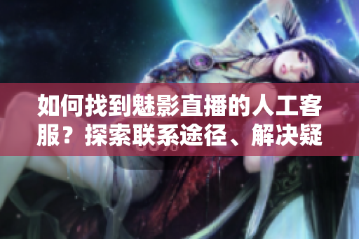 如何找到魅影直播的人工客服？探索聯(lián)系途徑、解決疑問