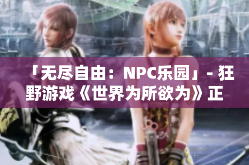 「無盡自由：NPC樂園」- 狂野游戲《世界為所欲為》正式漢化，共創(chuàng)無限可能!