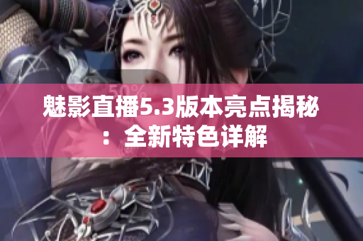 魅影直播5.3版本亮點揭秘：全新特色詳解