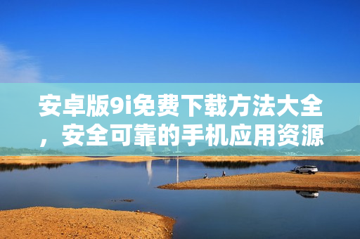 安卓版9i免費(fèi)下載方法大全，安全可靠的手機(jī)應(yīng)用資源分享