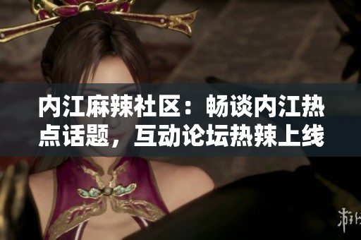 內(nèi)江麻辣社區(qū)：暢談內(nèi)江熱點(diǎn)話題，互動論壇熱辣上線