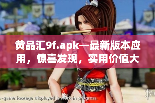 黃品匯9f.apk—最新版本應(yīng)用，驚喜發(fā)現(xiàn)，實(shí)用價(jià)值大揭秘