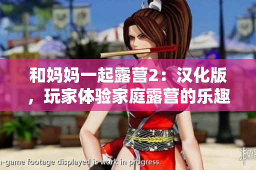 和媽媽一起露營2：漢化版，玩家體驗(yàn)家庭露營的樂趣