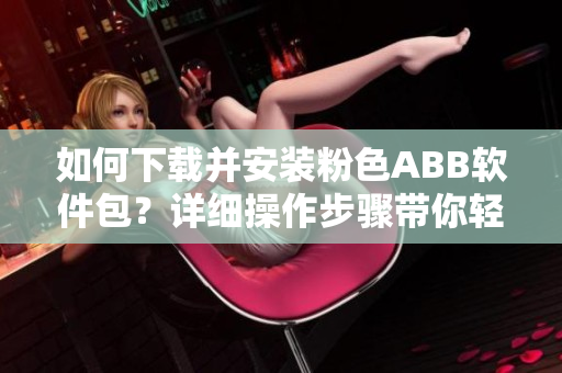 如何下載并安裝粉色ABB軟件包？詳細(xì)操作步驟帶你輕松搞定