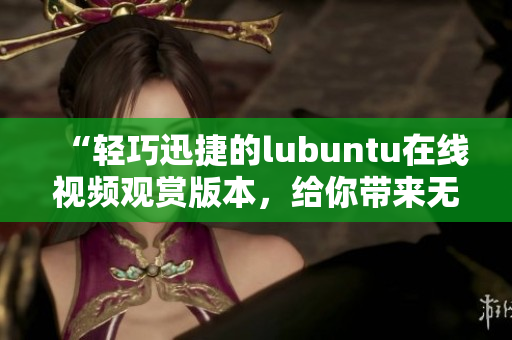 “輕巧迅捷的lubuntu在線視頻觀賞版本，給你帶來無限視聽快感”