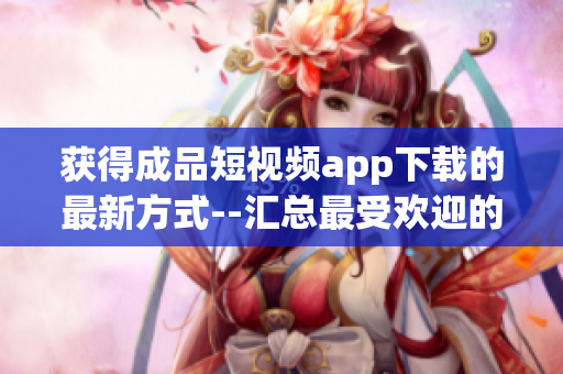 獲得成品短視頻app下載的最新方式--匯總最受歡迎的應用程序