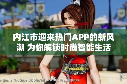 內(nèi)江市迎來熱門APP的新風潮 為你解鎖時尚智能生活