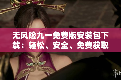 無風(fēng)險(xiǎn)九一免費(fèi)版安裝包下載：輕松、安全、免費(fèi)獲取您想要的版本