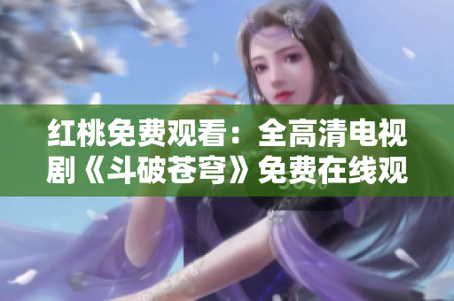 紅桃免費觀看：全高清電視劇《斗破蒼穹》免費在線觀看全集，高清無廣告，超清觀影體驗！