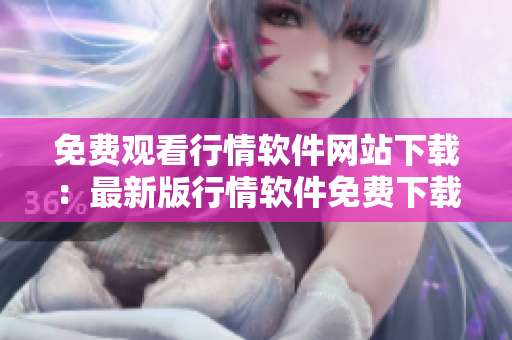 免費(fèi)觀看行情軟件網(wǎng)站下載：最新版行情軟件免費(fèi)下載，穩(wěn)定可靠的行情信息獲取。