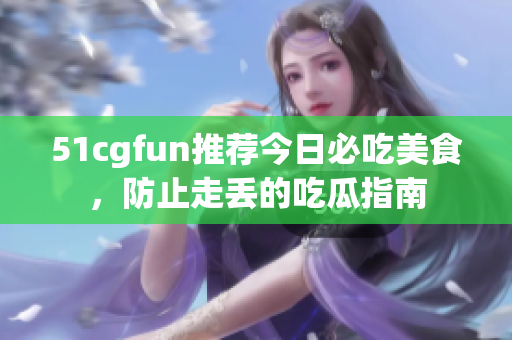 51cgfun推薦今日必吃美食，防止走丟的吃瓜指南