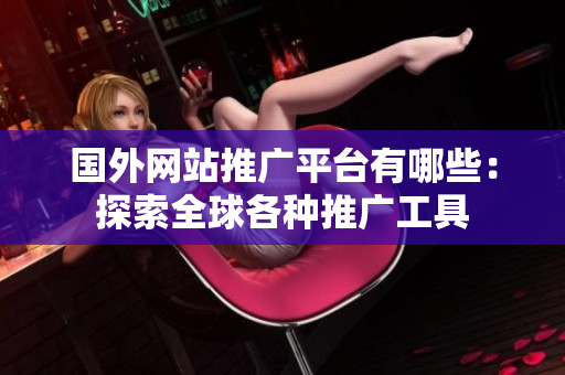 國(guó)外網(wǎng)站推廣平臺(tái)有哪些：探索全球各種推廣工具