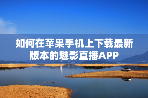 如何在蘋果手機(jī)上下載最新版本的魅影直播APP