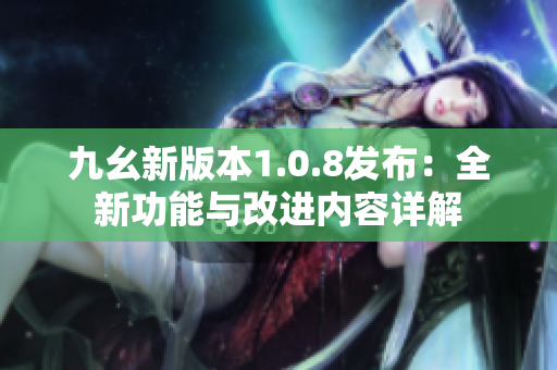 九幺新版本1.0.8發(fā)布：全新功能與改進(jìn)內(nèi)容詳解