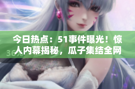 今日熱點：51事件曝光！驚人內(nèi)幕揭秘，瓜子集結(jié)全網(wǎng)關(guān)注