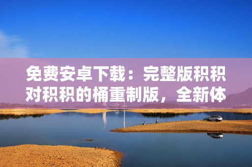 免費安卓下載：完整版積積對積積的桶重制版，全新體驗等你來體驗