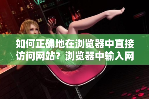如何正確地在瀏覽器中直接訪問網(wǎng)站？瀏覽器中輸入網(wǎng)站地址的正確方式分享