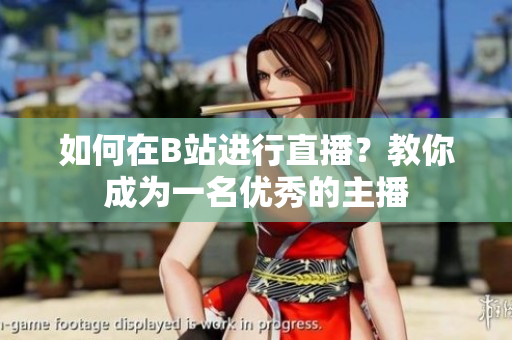 如何在B站進(jìn)行直播？教你成為一名優(yōu)秀的主播