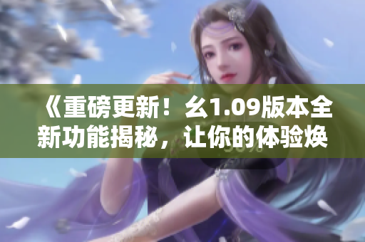 《重磅更新！幺1.09版本全新功能揭秘，讓你的體驗(yàn)煥然一新》