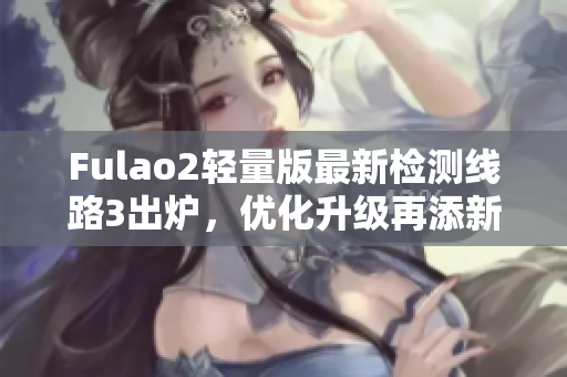 Fulao2輕量版最新檢測線路3出爐，優(yōu)化升級再添新功能