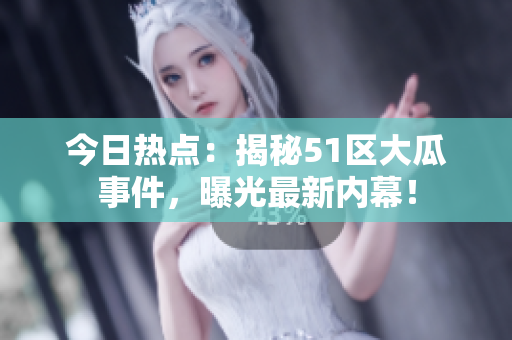 今日熱點(diǎn)：揭秘51區(qū)大瓜事件，曝光最新內(nèi)幕！
