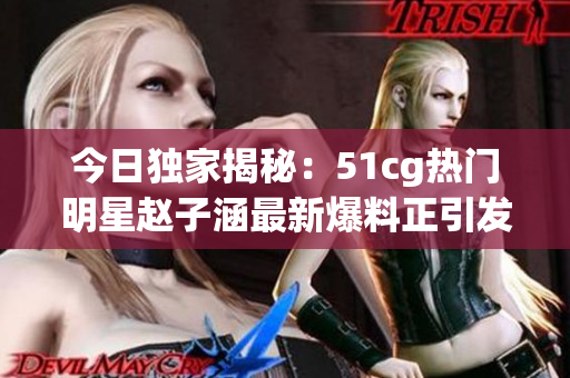 今日獨(dú)家揭秘：51cg熱門(mén)明星趙子涵最新爆料正引發(fā)網(wǎng)友熱議