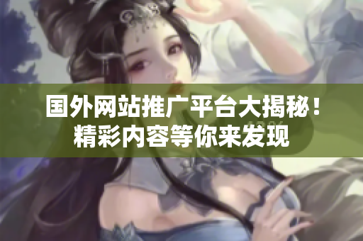 國外網(wǎng)站推廣平臺大揭秘！精彩內(nèi)容等你來發(fā)現(xiàn)