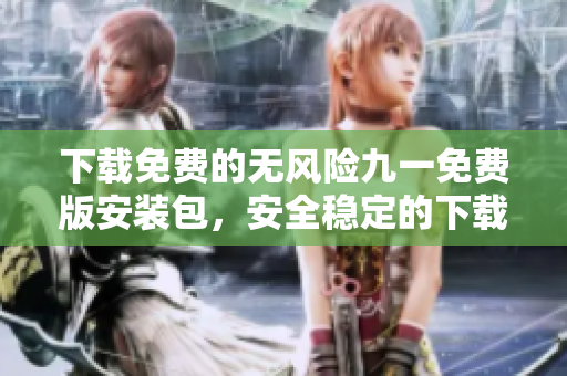 下載免費的無風(fēng)險九一免費版安裝包，安全穩(wěn)定的下載通道提供給您