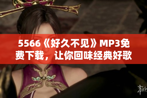 5566《好久不見》MP3免費(fèi)下載，讓你回味經(jīng)典好歌