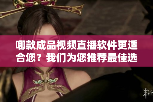 哪款成品視頻直播軟件更適合您？我們?yōu)槟扑]最佳選擇