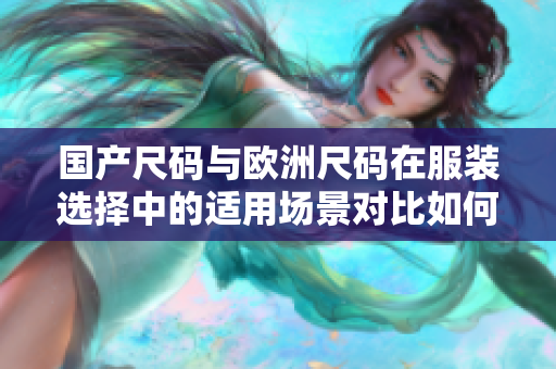 國產(chǎn)尺碼與歐洲尺碼在服裝選擇中的適用場景對比如何準(zhǔn)確選擇適合自己的尺碼？
