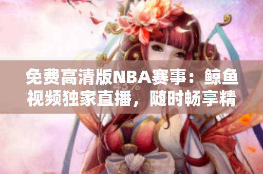 免費(fèi)高清版NBA賽事：鯨魚(yú)視頻獨(dú)家直播，隨時(shí)暢享精彩比賽!
