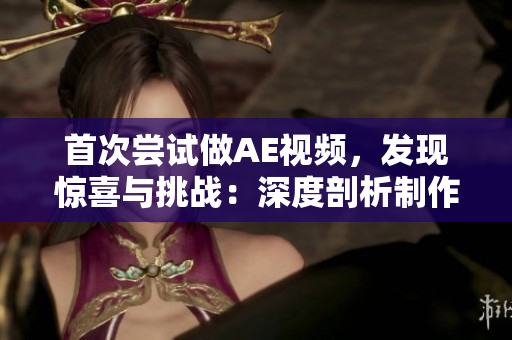 首次嘗試做AE視頻，發(fā)現(xiàn)驚喜與挑戰(zhàn)：深度剖析制作背后的故事與技術(shù)全過程