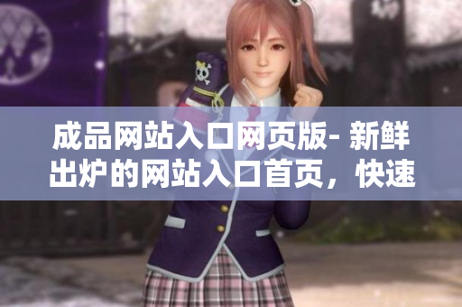 成品網(wǎng)站入口網(wǎng)頁(yè)版- 新鮮出爐的網(wǎng)站入口首頁(yè)，快速瀏覽所有網(wǎng)站內(nèi)容