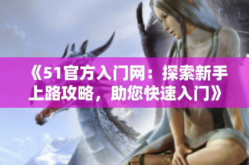 《51官方入門網(wǎng)：探索新手上路攻略，助您快速入門》