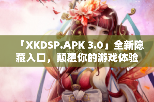 「XKDSP.APK 3.0」全新隱藏入口，顛覆你的游戲體驗(yàn)
