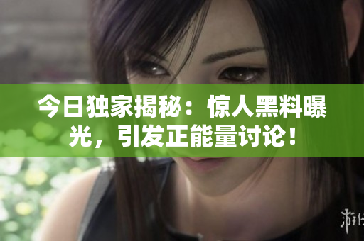 今日獨(dú)家揭秘：驚人黑料曝光，引發(fā)正能量討論！