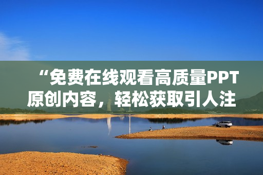 “免費(fèi)在線觀看高質(zhì)量PPT原創(chuàng)內(nèi)容，輕松獲取引人注目的演示文稿”