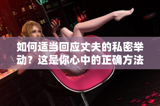 如何適當(dāng)回應(yīng)丈夫的私密舉動？這是你心中的正確方法嗎？