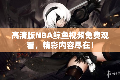 高清版NBA鯨魚視頻免費(fèi)觀看，精彩內(nèi)容盡在！