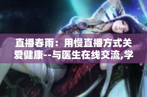 直播春雨：用慢直播方式關(guān)愛健康--與醫(yī)生在線交流,學(xué)習(xí)健康知識,遠(yuǎn)離疾病