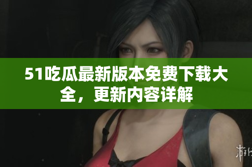 51吃瓜最新版本免費(fèi)下載大全，更新內(nèi)容詳解