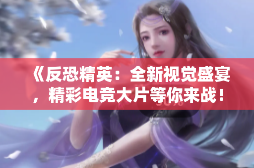 《反恐精英：全新視覺(jué)盛宴，精彩電競(jìng)大片等你來(lái)戰(zhàn)！》